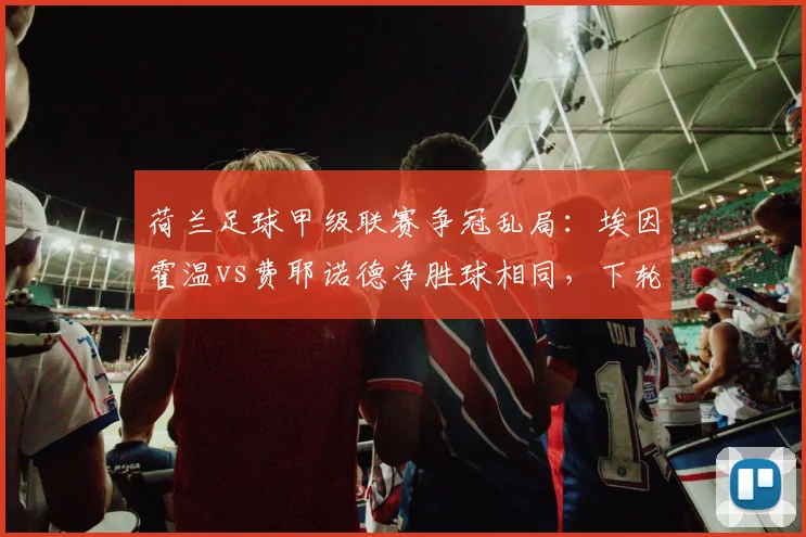 荷兰足球甲级联赛争冠乱局:埃因霍温vs费耶诺德净胜球相同,下轮直接对话定头名