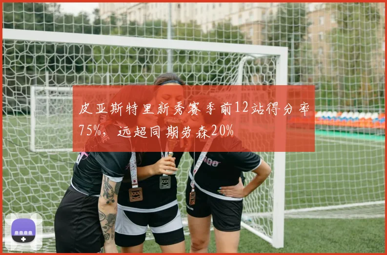 皮亚斯特里新秀赛季前12站得分率75%,远超同期劳森20%
