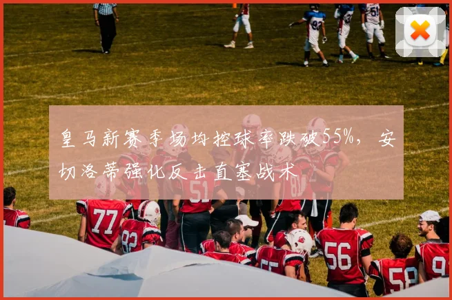 皇马新赛季场均控球率跌破55%,安切洛蒂强化反击直塞战术