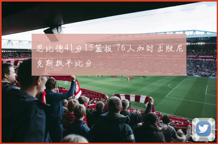 恩比德41分15篮板 76人加时击败尼克斯扳平比分