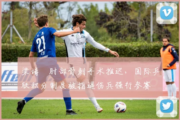 梁靖崑肘部骨刺手术推迟,国际乒联积分制度被指逼伤兵强行参赛