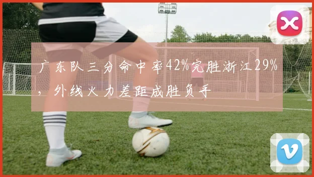 广东队三分命中率42%完胜浙江29%，外线火力差距成胜负手