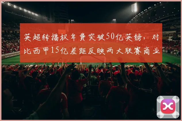 英超转播权年费突破50亿英镑,对比西甲15亿差距反映两大联赛商业分化
