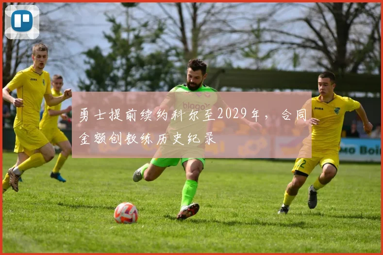 勇士提前续约科尔至2029年,合同金额创教练历史纪录