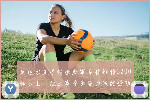 纳达尔正手转速新赛季将维持3200转以上，红土赛季竞争力依然强劲